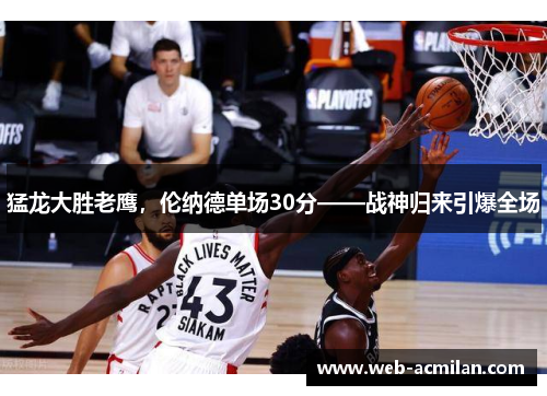 猛龙大胜老鹰，伦纳德单场30分——战神归来引爆全场