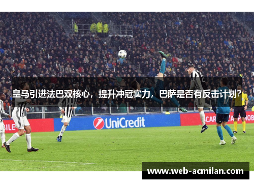 皇马引进法巴双核心，提升冲冠实力，巴萨是否有反击计划？