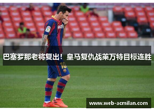 巴塞罗那老将复出！皇马复仇战莱万特目标连胜
