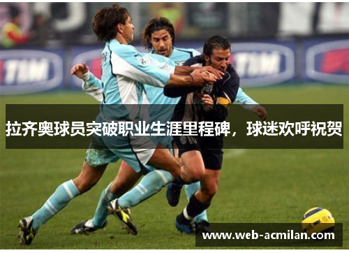 拉齐奥球员突破职业生涯里程碑，球迷欢呼祝贺