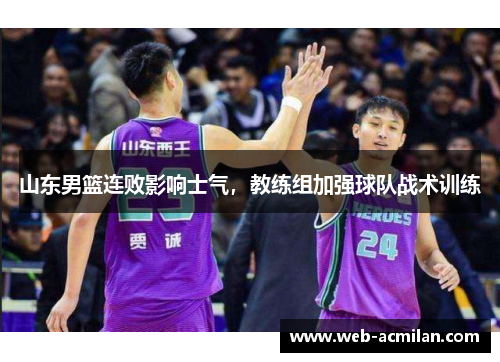 山东男篮连败影响士气，教练组加强球队战术训练
