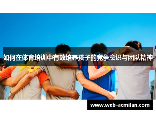 如何在体育培训中有效培养孩子的竞争意识与团队精神