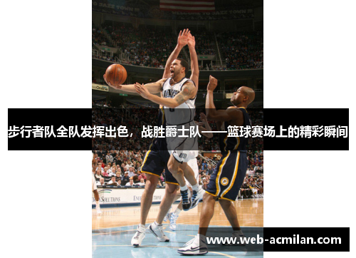 步行者队全队发挥出色，战胜爵士队——篮球赛场上的精彩瞬间