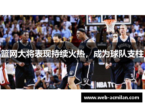 篮网大将表现持续火热，成为球队支柱