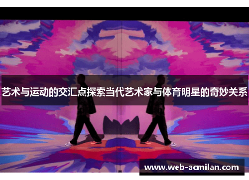艺术与运动的交汇点探索当代艺术家与体育明星的奇妙关系