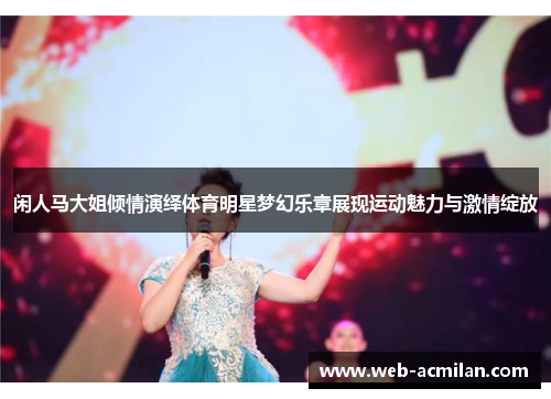 闲人马大姐倾情演绎体育明星梦幻乐章展现运动魅力与激情绽放